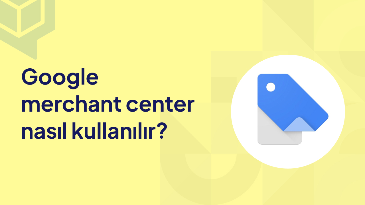 Google Merchant Center Nasıl Kullanılır?