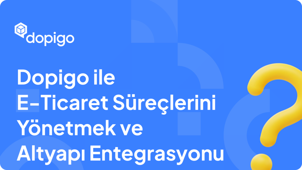Dopigo ile E Ticaret Süreçlerini Yönetmek ve Altyapı Entegrasyonu